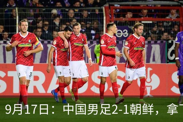 9月17日：中国男足2-1朝鲜，拿下开门红，这一战解锁一大奖励